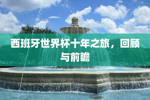 西班牙世界杯十年之旅，回顾与前瞻