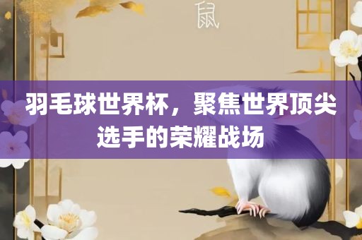 羽毛球世界杯，聚焦世界顶尖选手的荣耀战场