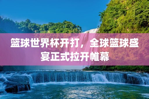 篮球世界杯开打，全球篮球盛宴正式拉开帷幕