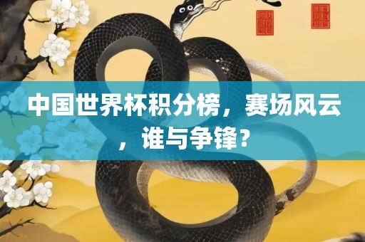 中国世界杯积分榜，赛场风云，谁与争锋？