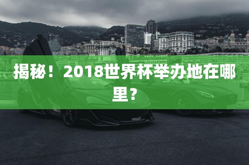揭秘！2018世界杯举办地在哪里？