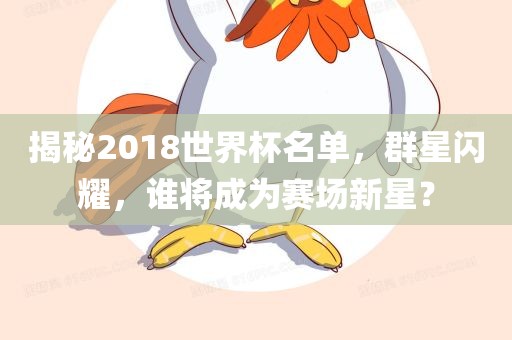 揭秘2018世界杯名单，群星闪耀，谁将成为赛场新星？
