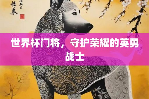 世界杯门将，守护荣耀的英勇战士