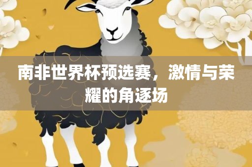 南非世界杯预选赛，激情与荣耀的角逐场