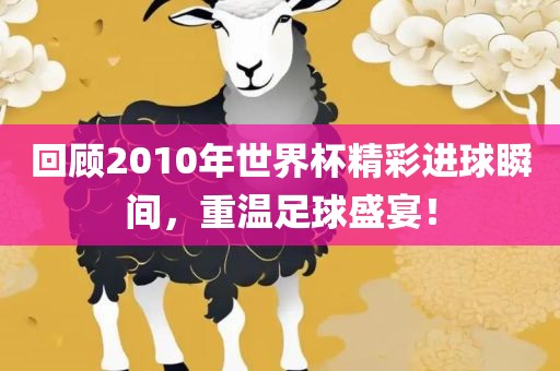 回顾2010年世界杯精彩进球瞬间，重温足球盛宴！