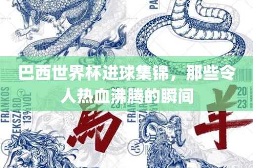 巴西世界杯进球集锦，那些令人热血沸腾的瞬间