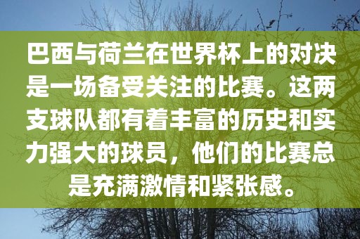 巴西与荷兰在世界杯上的对决是一场备受关注的比赛。这两支球队都有着丰富的历史和实力强大的球员，他们的比赛总是充满激情和紧张感。