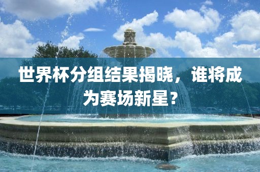 世界杯分组结果揭晓，谁将成为赛场新星？