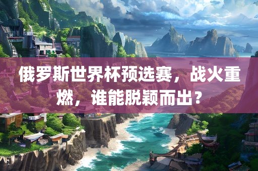 俄罗斯世界杯预选赛，战火重燃，谁能脱颖而出？