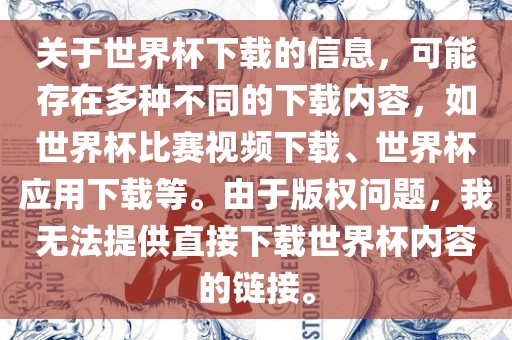 关于世界杯下载的信息，可能存在多种不同的下载内容，如世界杯比赛视频下载、世界杯应用下载等。由于版权问题，我无法提供直接下载世界杯内容的链接。