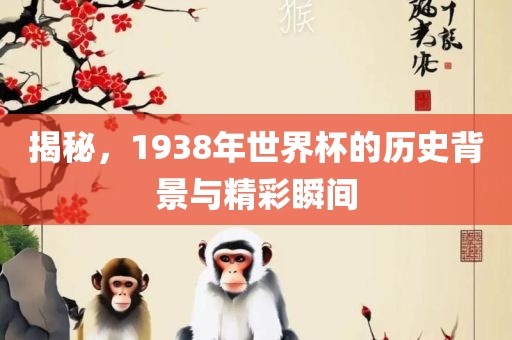 揭秘，1938年世界杯的历史背景与精彩瞬间