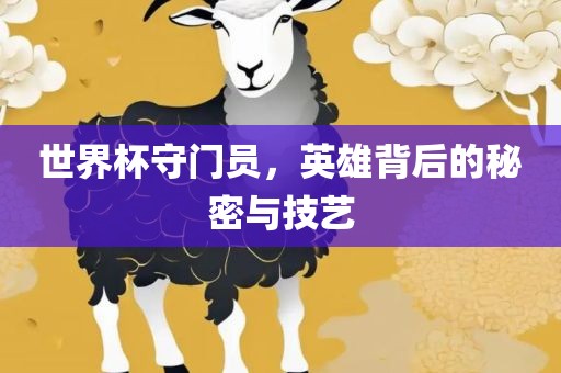世界杯守门员，英雄背后的秘密与技艺