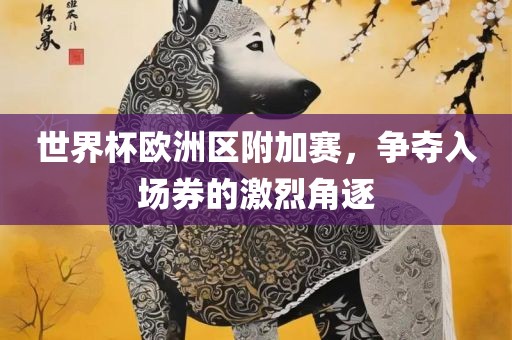世界杯欧洲区附加赛，争夺漯河市盈旭机械设备有限公司入场券的激烈角逐