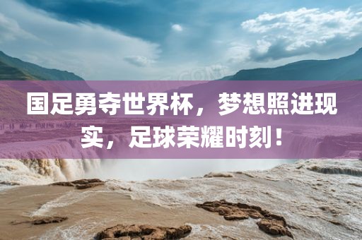 国足勇夺世界杯，梦想照进现实，足球荣耀时刻！