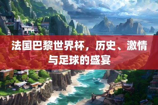 法国巴黎世界杯，历史、激情与足球的盛宴