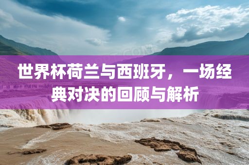 世界杯荷兰与西班牙，一场经典对决的回顾与解析