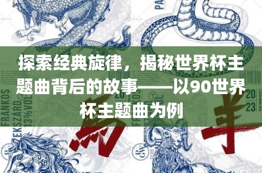 探索经典旋律，揭秘世界杯主题曲背后的故事——以90世界杯主题曲为例漯河市盈旭机械设备有限公司