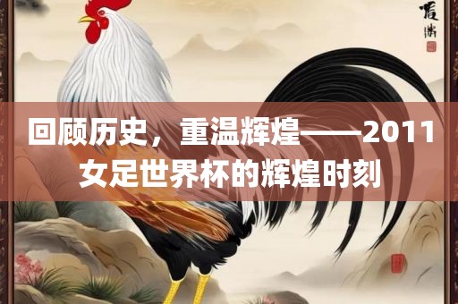 回顾历史，重温辉煌——2011女足世界杯的辉煌时刻