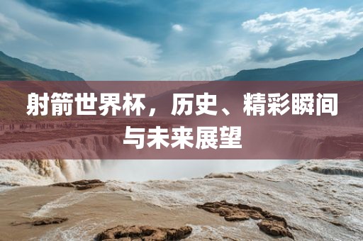 射箭世界杯，历史、精彩瞬间与未来展望