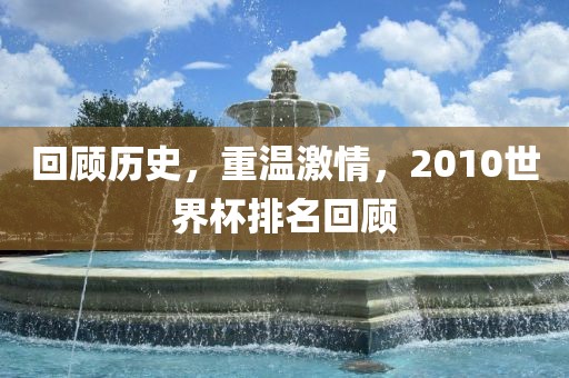 回顾历史，重温激情，2010世界杯排名回顾