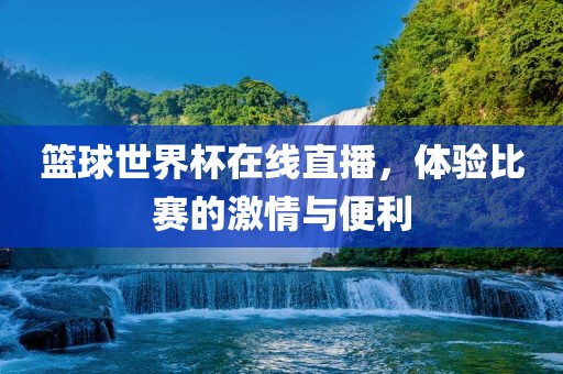 篮球世界杯在线直播，体验比赛的激情与便利