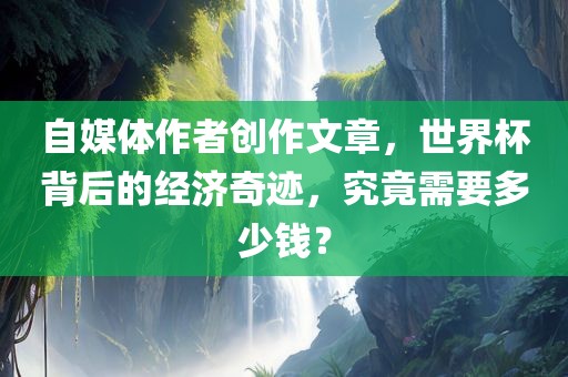 自媒体作者创作文章，世界杯背后的经济奇迹，究竟需要多少钱？