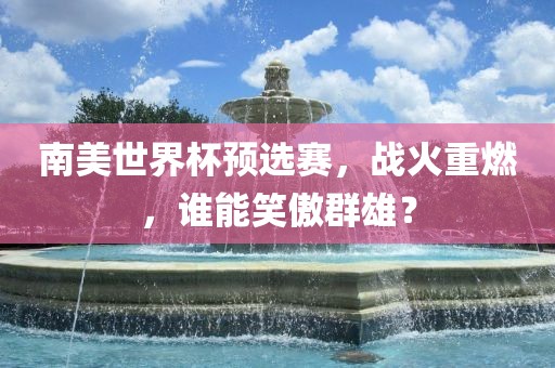 南美世界杯预选赛，战火重燃，谁能笑傲群雄？