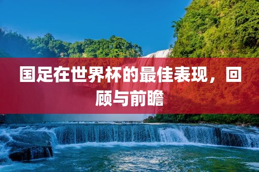 国足在世界杯的最佳表现，回顾与前瞻