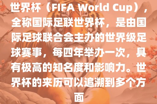 世界杯（FIFA World Cup），全称国际足联世界杯，是由国际足球联合会主办的世界级足球赛事，每四年举办一次，具有极高的知名度和影响力。世界杯的来历可以追溯到多个方面