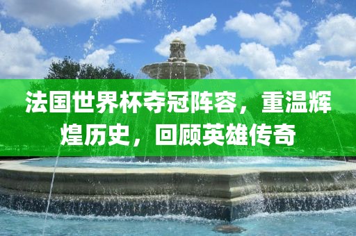 法国世界杯夺冠阵容，重温辉煌历史，回顾英雄传奇