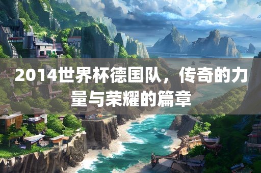 2014世界杯德国队，传奇的力量与荣耀的篇章