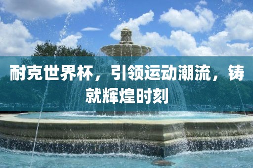 耐克世界杯，引领运动潮流，铸就辉煌时刻