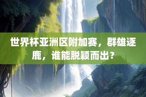 世界杯亚洲区附加赛，群雄逐鹿，谁能脱颖而出？