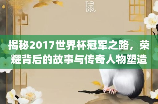 揭秘2017世界杯冠军之路，荣耀背后的故事与传奇人物塑造
