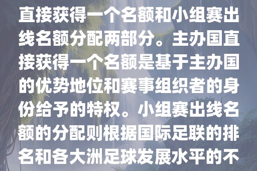 世界杯的名额分配包括主办国直接获得一个名额和小组赛出线名额分配两部分。主办国直接获得一个名额是基于主办国的优势地位和赛事组织者的身份给予的特权。小组赛出线名额的分配则根据国际足联的排名和各大洲足球发展水平的不同进行划分。具体分配如下