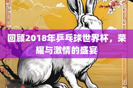 回顾2018年乒乓球世界杯，荣耀与激情的盛宴漯河市盈旭机械设备有限公司