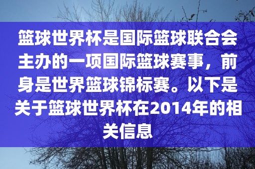 篮球世界杯是国际篮球联合会主办的一项国际篮球赛事，前身是世界篮球锦标赛。以下是关于篮球世界杯在2014年的相关信息