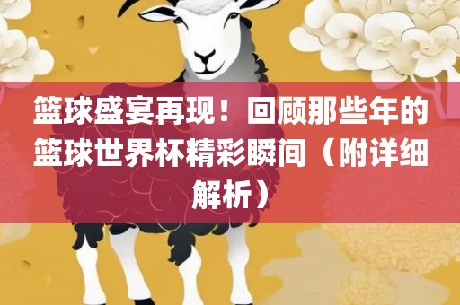 篮球盛宴再现！回顾那些年的篮球世界杯精彩瞬间（附详细解析）