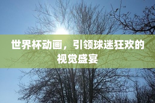 世界杯动画，引领球迷狂欢的视觉盛宴漯河市盈旭机械设备有限公司