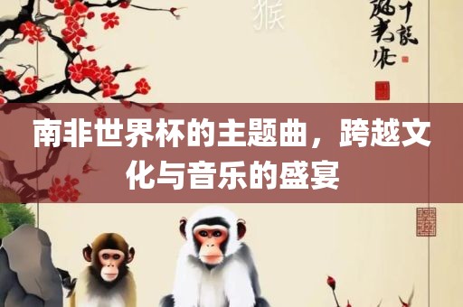 南非世界杯的主题曲，跨越文化与音乐的盛宴