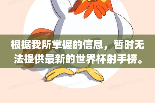 根据我所掌握的信息，暂时无法提供最新的世界杯射手榜。