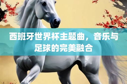 西班牙世界杯主题曲，音乐与足球的完美融合