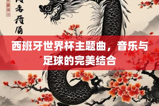 西班牙世界杯主题曲，音乐与足球的完美结合
