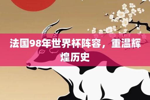 法国98年世界杯阵容，重温辉煌历史