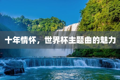 十年情怀，世界杯主题曲的魅力漯河市盈旭机械设备有限公司