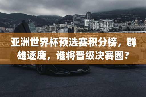亚洲世界杯预选赛积分榜，群雄逐鹿，谁将晋级决赛圈？漯河市盈旭机械设备有限公司