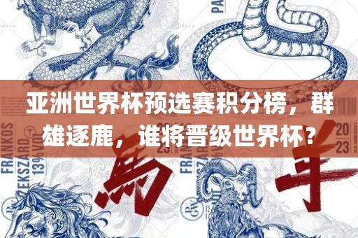 亚洲世界杯预选赛积分榜，群雄逐鹿，谁将晋级世界杯？