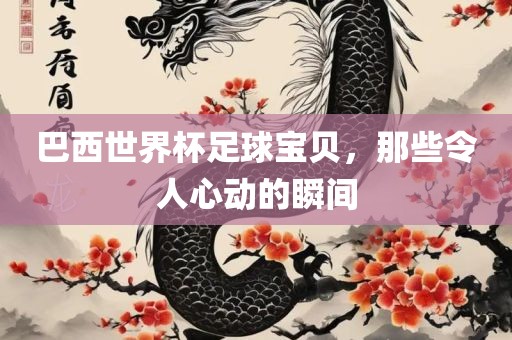巴西世界杯足球宝贝，那些令人心动的瞬间