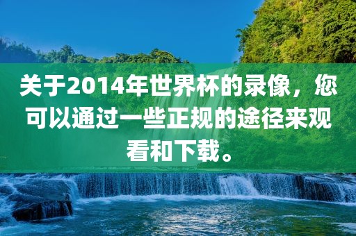 关于2014年世界杯的录像，您可以通过一些正规的途径来观看和下载。