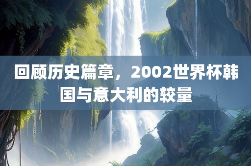 回顾历史篇章，2002世界杯韩国与意大利的较量